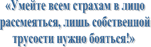 «Умейте всем страхам в лицо
рассмеяться, лишь собственной
трусости нужно бояться!» 
